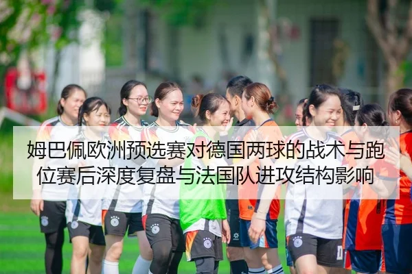 姆巴佩欧洲预选赛对德国两球的战术与跑位赛后深度复盘与法国队进攻结构影响